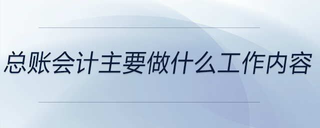 總賬會(huì)計(jì)主要做什么工作內(nèi)容 總賬會(huì)計(jì)主要做什么工作內(nèi)容