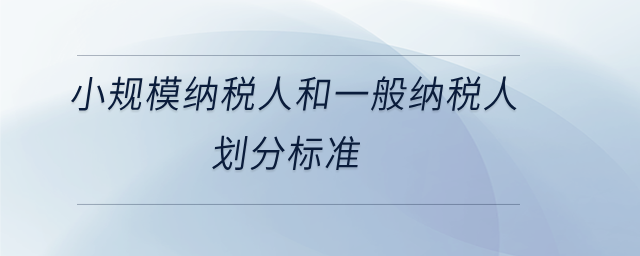 小規(guī)模納稅人和一般納稅人劃分標(biāo)準(zhǔn)