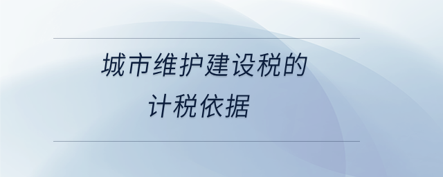 城市維護(hù)建設(shè)稅的計(jì)稅依據(jù) 城市維護(hù)建設(shè)稅的計(jì)稅依據(jù)