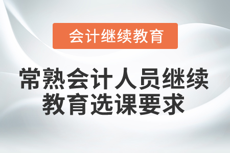 2024年常熟會計人員繼續(xù)教育選課要求 2024年常熟會計人員繼續(xù)教育選課要求