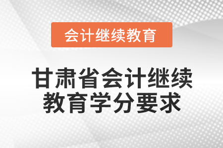 2025年甘肅省會(huì)計(jì)繼續(xù)教育學(xué)分要求 2025年甘肅省會(huì)計(jì)繼續(xù)教育學(xué)分要求