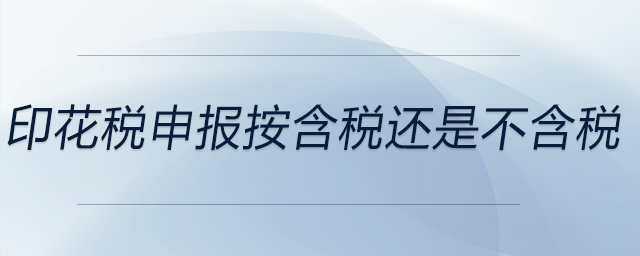 印花稅申報按含稅還是不含稅 印花稅申報按含稅還是不含稅