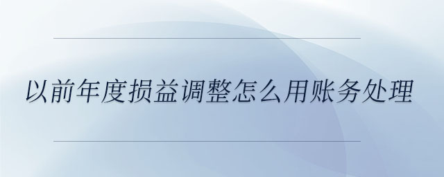 以前年度損益調(diào)整怎么用賬務(wù)處理