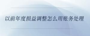 以前年度損益調(diào)整怎么用賬務處理