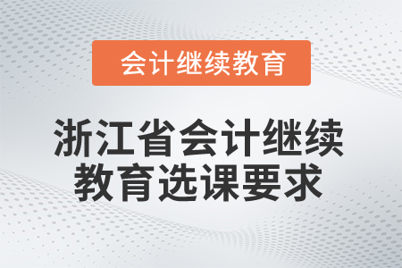2024年浙江省會計繼續(xù)教育選課要求 2024年浙江省會計繼續(xù)教育選課要求