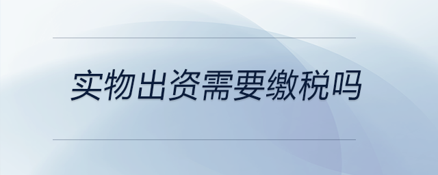 實(shí)物出資需要繳稅嗎