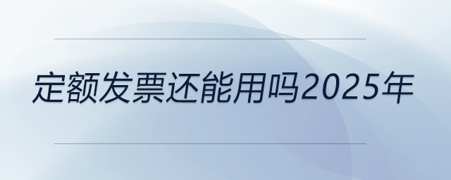 定額發(fā)票還能用嗎2025年 定額發(fā)票還能用嗎2025年
