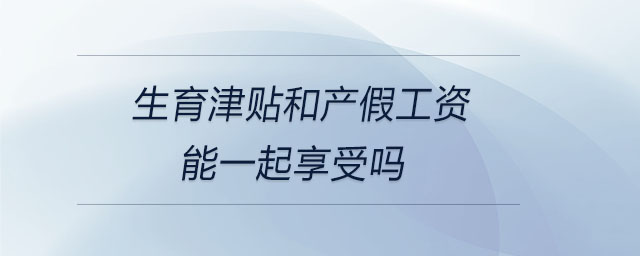 生育津貼和產(chǎn)假工資能一起享受嗎