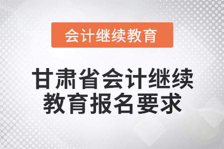 2025年甘肅省會計(jì)人員繼續(xù)教育報名要求