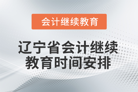 2025年遼寧省會計專業(yè)人員繼續(xù)教育時間安排 2025年遼寧省會計專業(yè)人員繼續(xù)教育時間安排