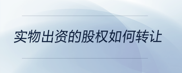 實(shí)物出資的股權(quán)如何轉(zhuǎn)讓
