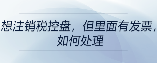 想注銷稅控盤，但里面有發(fā)票，如何處理