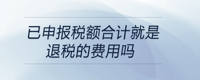 已申報(bào)稅額合計(jì)就是退稅的費(fèi)用嗎