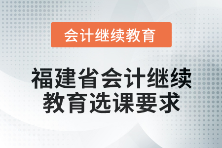 2025年福建省會計專業(yè)人員繼續(xù)教育選課要求