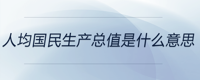 人均國(guó)民生產(chǎn)總值是什么意思 人均國(guó)民生產(chǎn)總值是什么意思