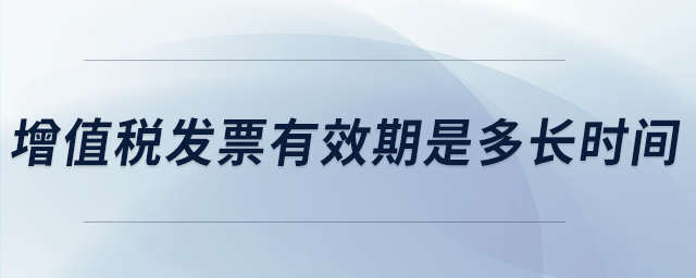 增值稅發(fā)票有效期是多長時間 增值稅發(fā)票有效期是多長時間