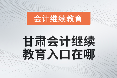2025年甘肅會計繼續(xù)教育入口在哪？