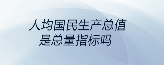 人均國民生產(chǎn)總值是總量指標(biāo)嗎