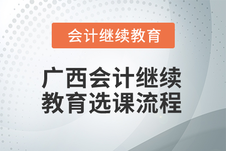 2024年廣西會計繼續(xù)教育選課流程 2024年廣西會計繼續(xù)教育選課流程