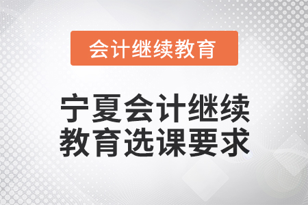 2025年寧夏會計繼續(xù)教育選課要求 2025年寧夏會計繼續(xù)教育選課要求