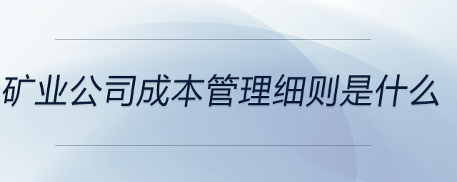 礦業(yè)公司成本管理細則是什么 礦業(yè)公司成本管理細則是什么