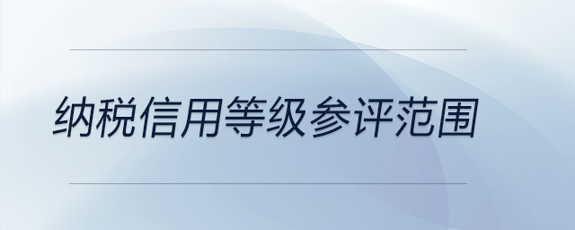 納稅信用等級(jí)參評(píng)范圍 納稅信用等級(jí)參評(píng)范圍