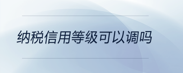 納稅信用等級可以調(diào)嗎 納稅信用等級可以調(diào)嗎