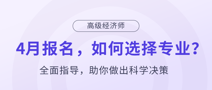 高級(jí)經(jīng)濟(jì)師4月報(bào)名，如何選擇專業(yè)？