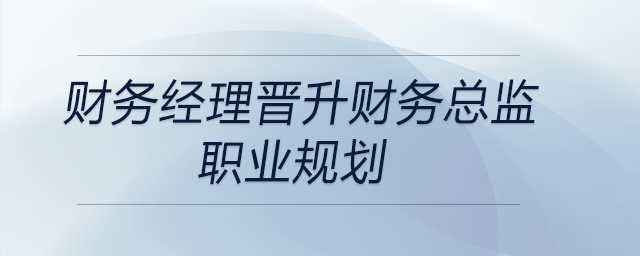 財(cái)務(wù)經(jīng)理晉升財(cái)務(wù)總監(jiān)職業(yè)規(guī)劃，快來(lái)關(guān)注！