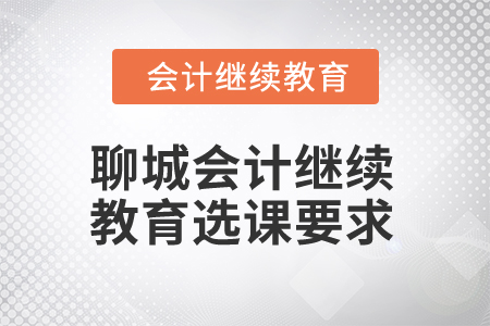 2024年聊城會計(jì)繼續(xù)教育選課要求 2024年聊城會計(jì)繼續(xù)教育選課要求
