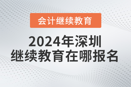 2024年深圳會計(jì)繼續(xù)教育網(wǎng)在哪報(bào)名？