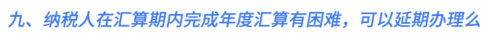 九、納稅人在匯算期內(nèi)完成年度匯算有困難，可以延期辦理么