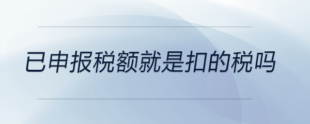 已申報稅額就是扣的稅嗎 已申報稅額就是扣的稅嗎