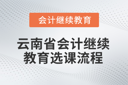 2025年云南省會(huì)計(jì)繼續(xù)教育選課流程 2025年云南省會(huì)計(jì)繼續(xù)教育選課流程