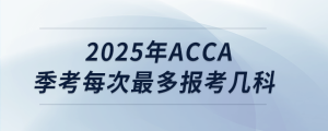 2025年acca季考每次最多報考幾科