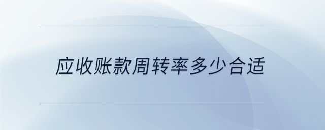 應(yīng)收賬款周轉(zhuǎn)率多少合適 應(yīng)收賬款周轉(zhuǎn)率多少合適