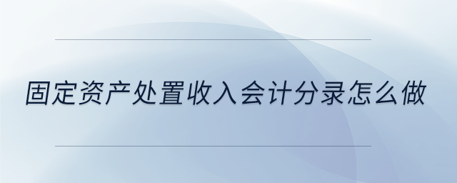 固定資產(chǎn)處置收入會(huì)計(jì)分錄怎么做 固定資產(chǎn)處置收入會(huì)計(jì)分錄怎么做