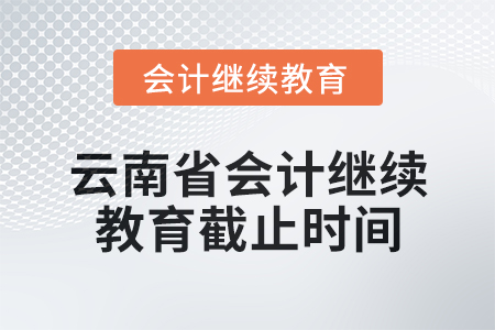 2025年云南省會計繼續(xù)教育截止時間 2025年云南省會計繼續(xù)教育截止時間