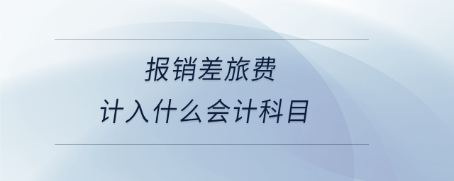 報銷差旅費計入什么會計科目 報銷差旅費計入什么會計科目