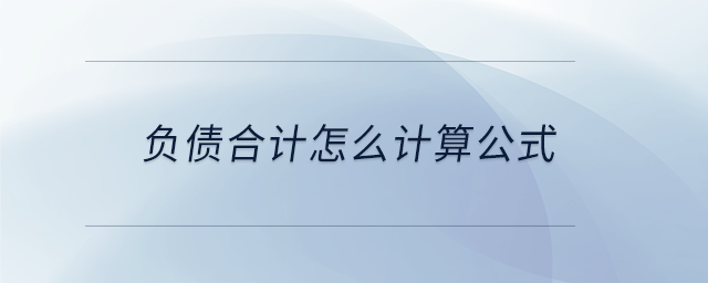 負(fù)債合計(jì)怎么計(jì)算公式 負(fù)債合計(jì)怎么計(jì)算公式