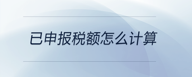 已申報(bào)稅額怎么計(jì)算 已申報(bào)稅額怎么計(jì)算