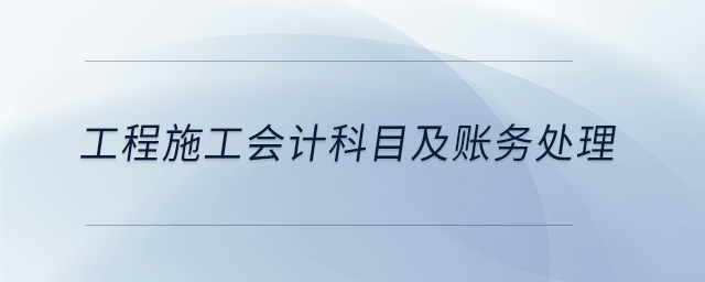 工程施工會(huì)計(jì)科目及賬務(wù)處理 工程施工會(huì)計(jì)科目及賬務(wù)處理