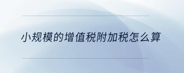 小規(guī)模的增值稅附加稅怎么算