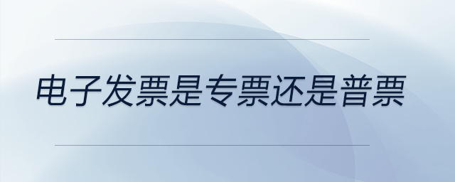 電子發(fā)票是專票還是普票 電子發(fā)票是專票還是普票