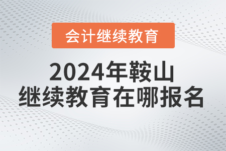 2024年鞍山會計人員繼續(xù)教育在哪報名？