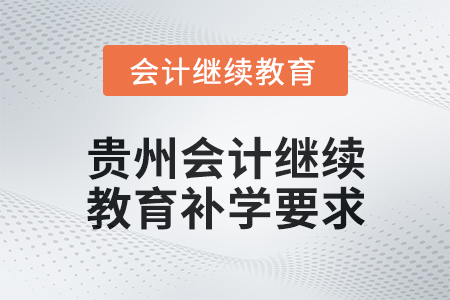 貴州2025年會(huì)計(jì)繼續(xù)教育補(bǔ)學(xué)要求 貴州2025年會(huì)計(jì)繼續(xù)教育補(bǔ)學(xué)要求