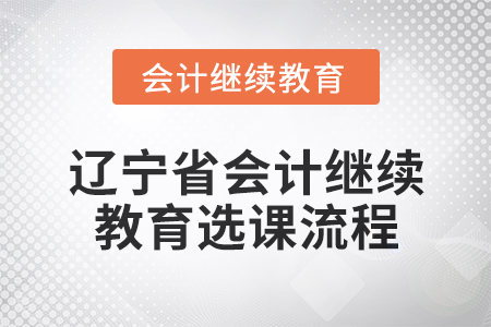 2025年遼寧省會計(jì)人員繼續(xù)教育選課流程 2025年遼寧省會計(jì)人員繼續(xù)教育選課流程