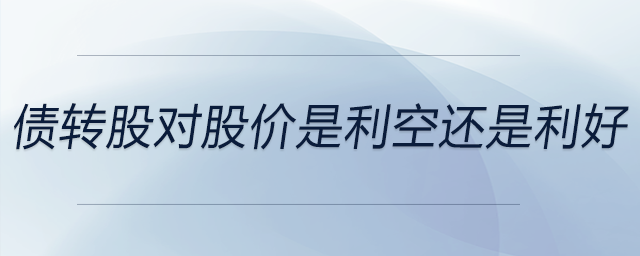 債轉(zhuǎn)股對股價是利空還是利好 債轉(zhuǎn)股對股價是利空還是利好