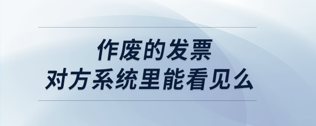 作廢的發(fā)票對(duì)方系統(tǒng)里能看見(jiàn)么