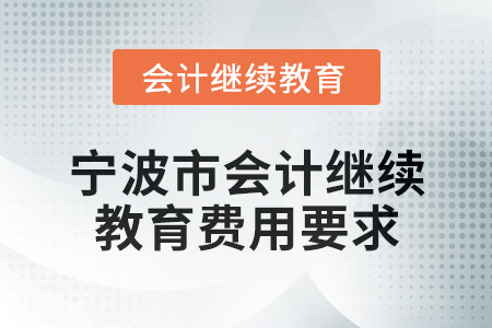 2025年寧波市會(huì)計(jì)網(wǎng)絡(luò)繼續(xù)教育費(fèi)用要求 2025年寧波市會(huì)計(jì)網(wǎng)絡(luò)繼續(xù)教育費(fèi)用要求